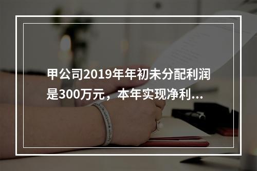 甲公司2019年年初未分配利润是300万元，本年实现净利润5