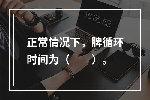 正常情况下，脾循环时间为（　　）。