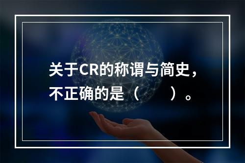 关于CR的称谓与简史，不正确的是（　　）。