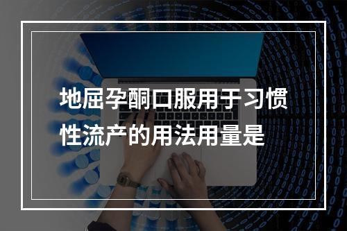 地屈孕酮口服用于习惯性流产的用法用量是