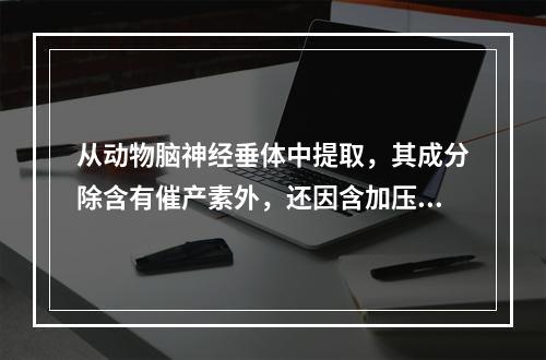 从动物脑神经垂体中提取，其成分除含有催产素外，还因含加压素量