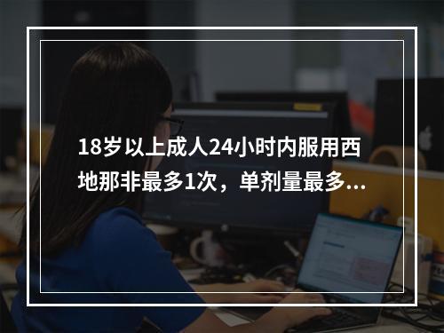 18岁以上成人24小时内服用西地那非最多1次，单剂量最多为