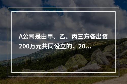 A公司是由甲、乙、丙三方各出资200万元共同设立的，2019