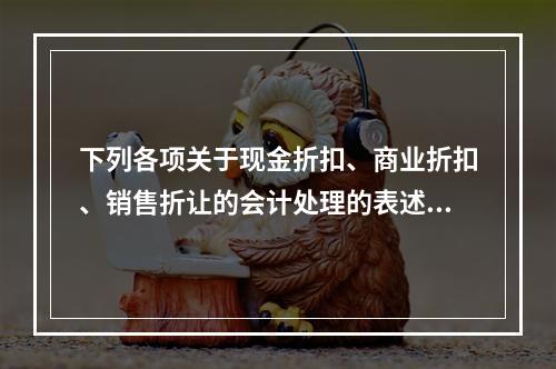 下列各项关于现金折扣、商业折扣、销售折让的会计处理的表述中，