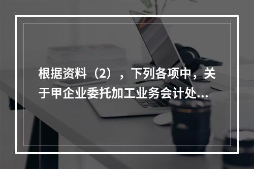 根据资料（2），下列各项中，关于甲企业委托加工业务会计处理表