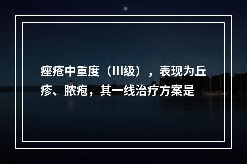 痤疮中重度（Ⅲ级），表现为丘疹、脓疱，其一线治疗方案是