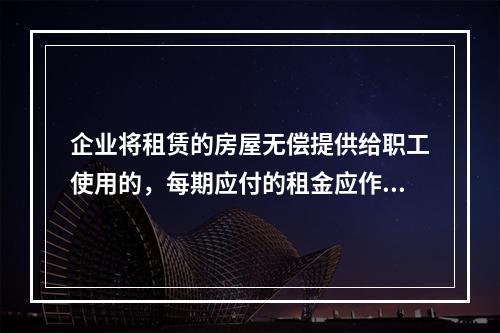 企业将租赁的房屋无偿提供给职工使用的，每期应付的租金应作为应