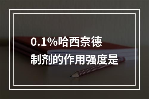 0.1%哈西奈德制剂的作用强度是