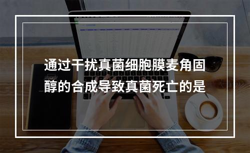 通过干扰真菌细胞膜麦角固醇的合成导致真菌死亡的是