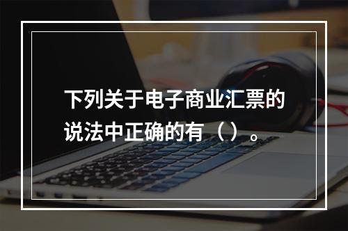 下列关于电子商业汇票的说法中正确的有（ ）。