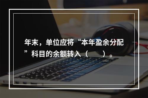 年末，单位应将“本年盈余分配”科目的余额转入（　　）。