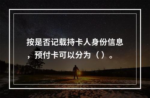 按是否记载持卡人身份信息，预付卡可以分为（ ）。