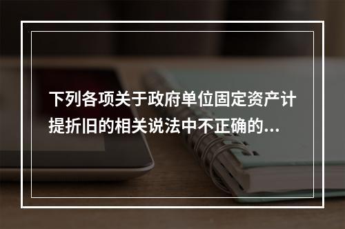 下列各项关于政府单位固定资产计提折旧的相关说法中不正确的是（