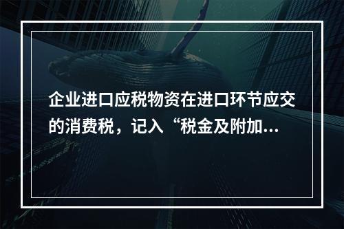 企业进口应税物资在进口环节应交的消费税，记入“税金及附加”科