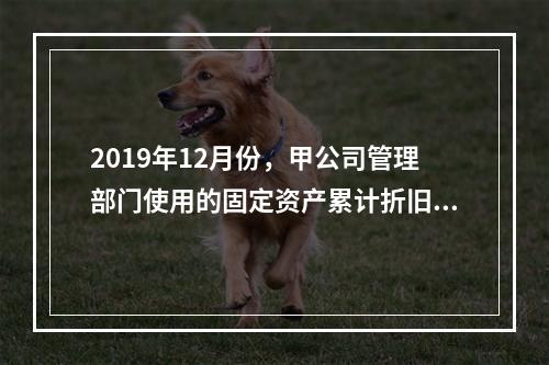 2019年12月份，甲公司管理部门使用的固定资产累计折旧金额