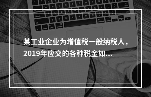 某工业企业为增值税一般纳税人，2019年应交的各种税金如下：