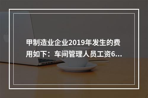 甲制造业企业2019年发生的费用如下：车间管理人员工资60万