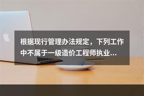 根据现行管理办法规定，下列工作中不属于一级造价工程师执业范围