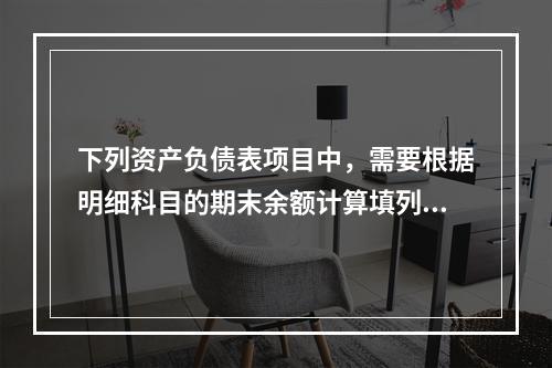 下列资产负债表项目中，需要根据明细科目的期末余额计算填列的有