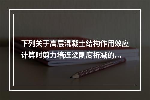 下列关于高层混凝土结构作用效应计算时剪力墙连梁刚度折减的观点