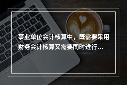 事业单位会计核算中，既需要采用财务会计核算又需要同时进行预算