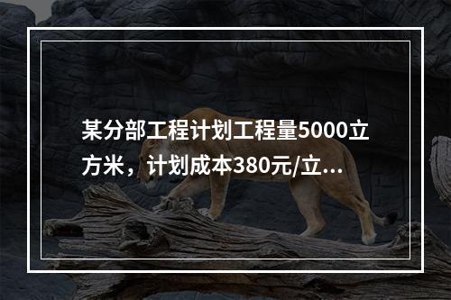 某分部工程计划工程量5000立方米，计划成本380元/立方米