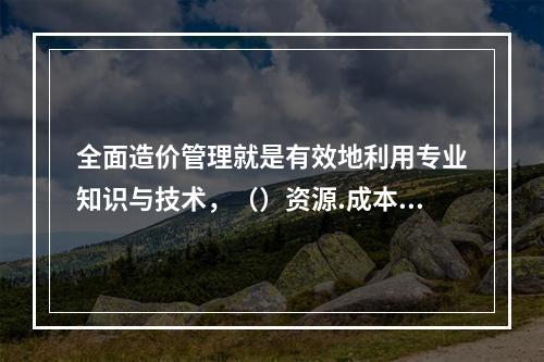 全面造价管理就是有效地利用专业知识与技术，（）资源.成本.盈