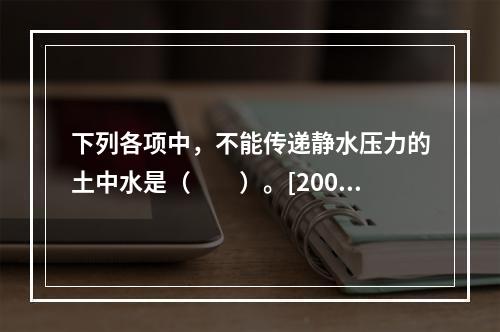 下列各项中，不能传递静水压力的土中水是（　　）。[2007年