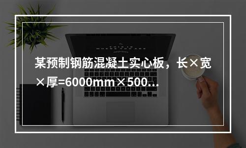 某预制钢筋混凝土实心板，长×宽×厚=6000mm×500mm