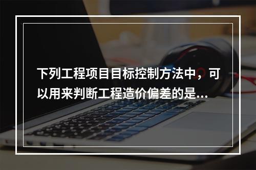 下列工程项目目标控制方法中，可以用来判断工程造价偏差的是（）