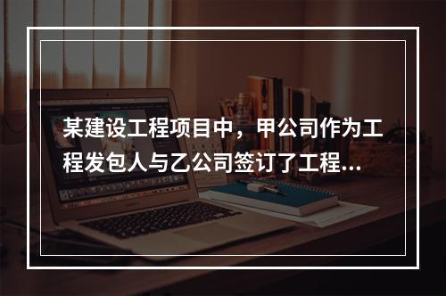 某建设工程项目中，甲公司作为工程发包人与乙公司签订了工程承包