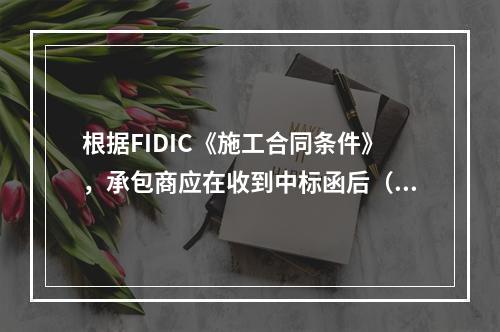 根据FIDIC《施工合同条件》，承包商应在收到中标函后（　）