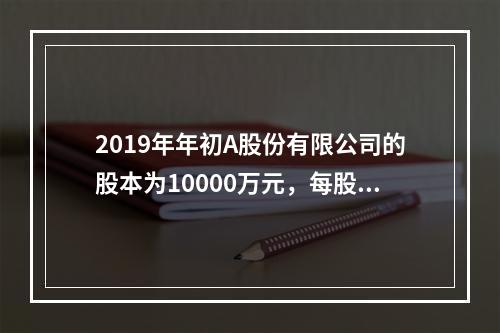 2019年年初A股份有限公司的股本为10000万元，每股面值