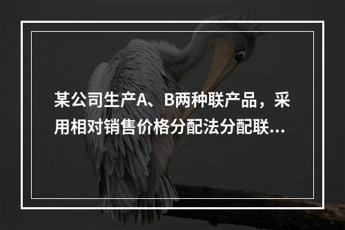 某公司生产A、B两种联产品，采用相对销售价格分配法分配联合成