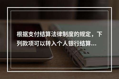 根据支付结算法律制度的规定，下列款项可以转入个人银行结算账户