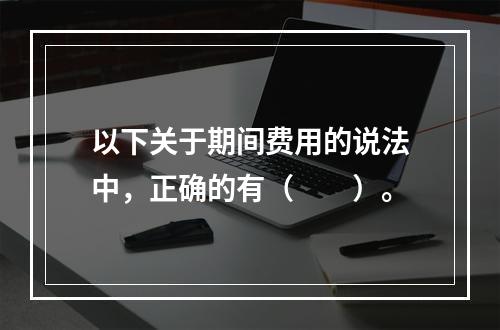 以下关于期间费用的说法中，正确的有（　　）。