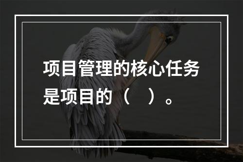 项目管理的核心任务是项目的（　）。