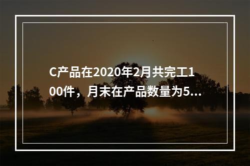 C产品在2020年2月共完工100件，月末在产品数量为50件