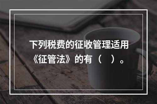 下列税费的征收管理适用《征管法》的有（　）。