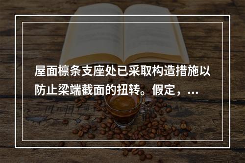 屋面檩条支座处已采取构造措施以防止梁端截面的扭转。假定，屋面