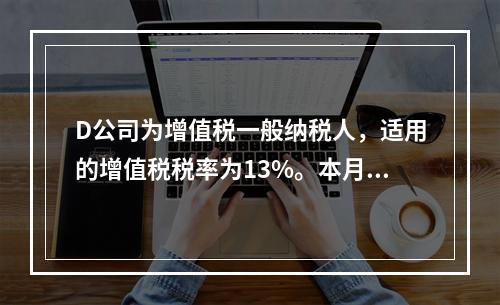 D公司为增值税一般纳税人，适用的增值税税率为13%。本月发生