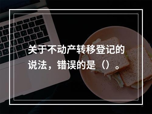 关于不动产转移登记的说法，错误的是（）。