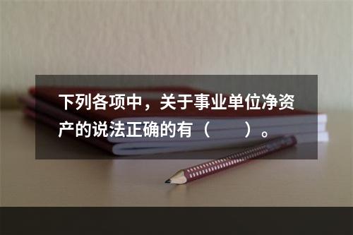 下列各项中，关于事业单位净资产的说法正确的有（　　）。