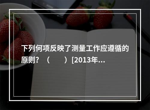 下列何项反映了测量工作应遵循的原则？（　　）[2013年真