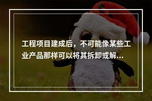 工程项目建成后，不可能像某些工业产品那样可以将其拆卸或解体检