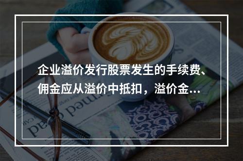 企业溢价发行股票发生的手续费、佣金应从溢价中抵扣，溢价金额不