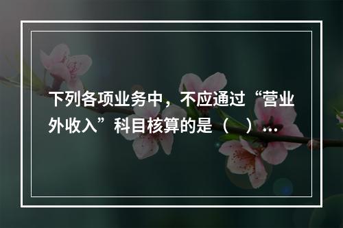 下列各项业务中，不应通过“营业外收入”科目核算的是（　）。