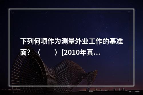 下列何项作为测量外业工作的基准面？（　　）[2010年真题