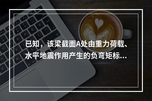 已知，该梁截面A处由重力荷载、水平地震作用产生的负弯矩标准值