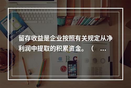 留存收益是企业按照有关规定从净利润中提取的积累资金。（　　）